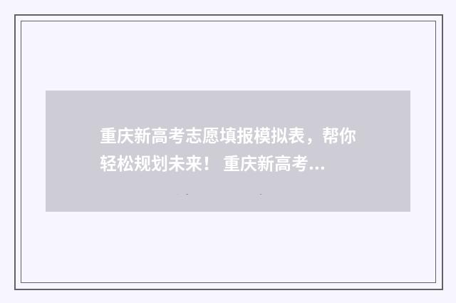 重庆新高考志愿填报模拟表，帮你轻松规划未来！ 重庆新高考志愿填报96个志愿,还有哪些风险