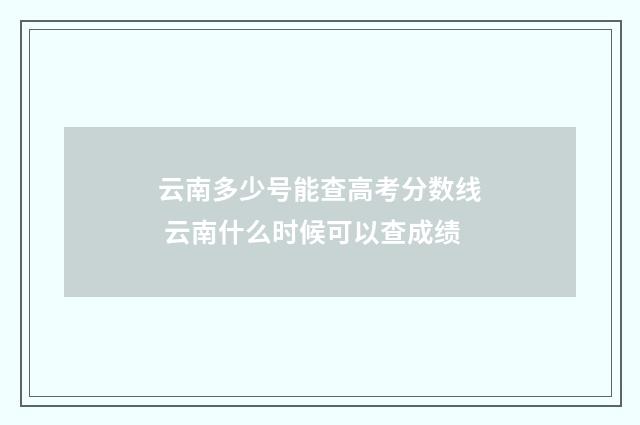 云南多少号能查高考分数线 云南什么时候可以查成绩