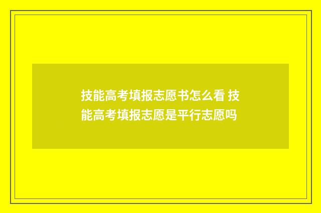 技能高考填报志愿书怎么看 技能高考填报志愿是平行志愿吗