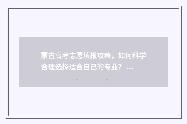 蒙古高考志愿填报攻略，如何科学合理选择适合自己的专业？ 蒙古高考加分吗