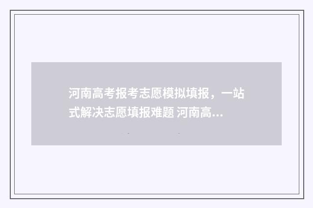 河南高考报考志愿模拟填报，一站式解决志愿填报难题 河南高考报考志愿流程