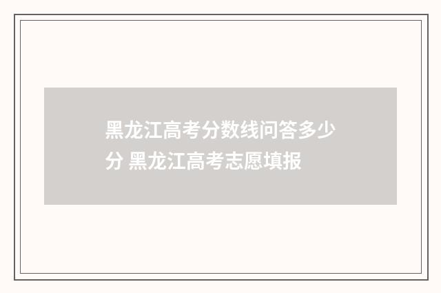 黑龙江高考分数线问答多少分 黑龙江高考志愿填报