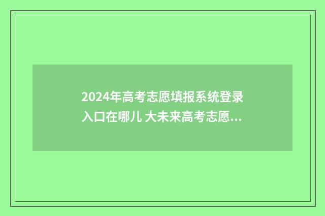 2024年高考志愿填报系统登录入口在哪儿 大未来高考志愿填报官网