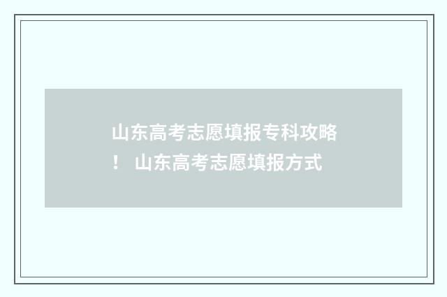 山东高考志愿填报专科攻略！ 山东高考志愿填报方式