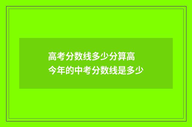 高考分数线多少分算高 今年的中考分数线是多少