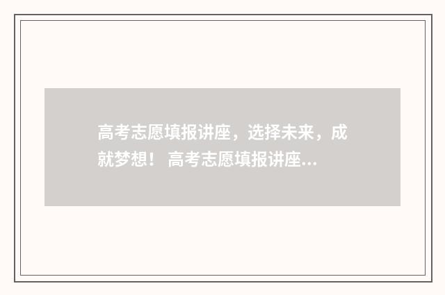 高考志愿填报讲座，选择未来，成就梦想！ 高考志愿填报讲座宣传文案