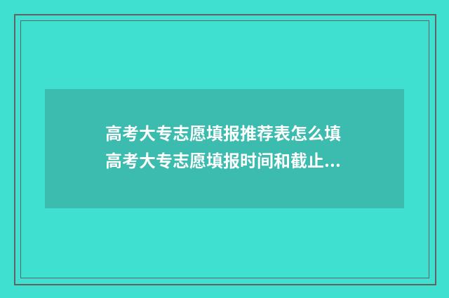高考大专志愿填报推荐表怎么填 高考大专志愿填报时间和截止时间