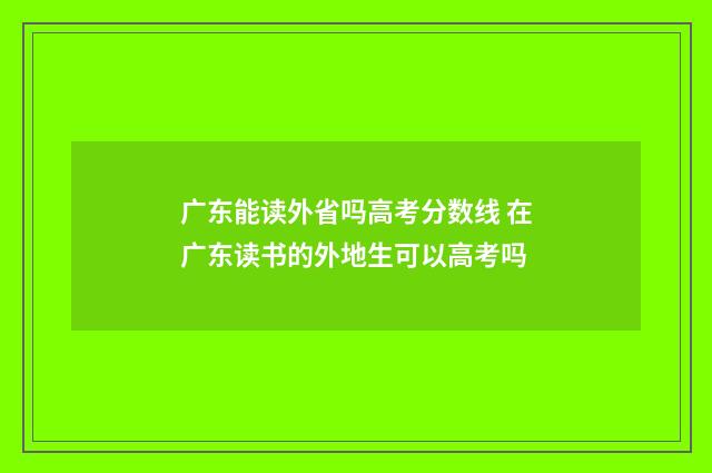 广东能读外省吗高考分数线 在广东读书的外地生可以高考吗