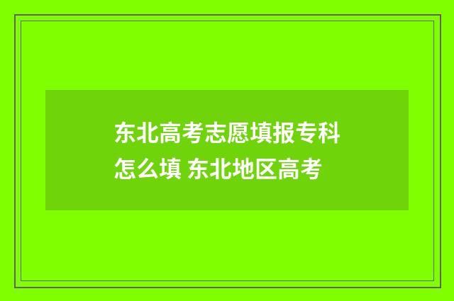 东北高考志愿填报专科怎么填 东北地区高考