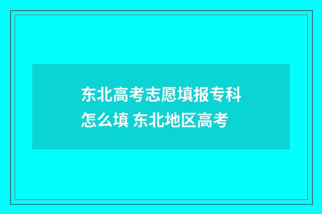 东北高考志愿填报专科怎么填 东北地区高考