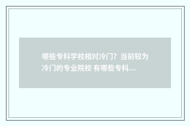 哪些专科学校相对冷门？当前较为冷门的专业院校 有哪些专科学校不错
