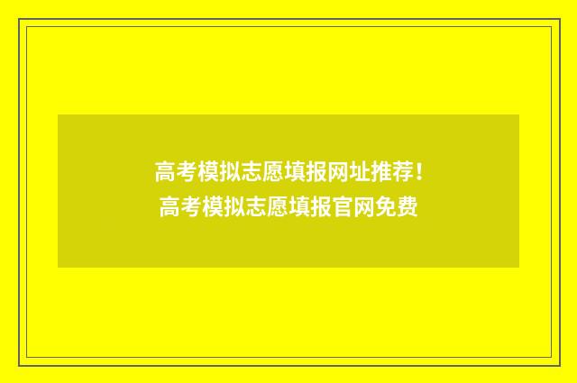 高考模拟志愿填报网址推荐！ 高考模拟志愿填报官网免费