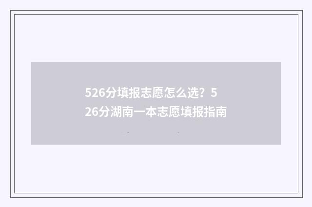 526分填报志愿怎么选？526分湖南一本志愿填报指南