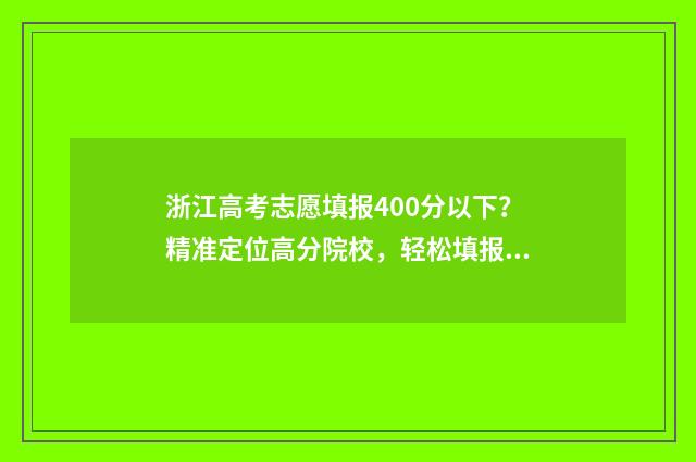 浙江高考志愿填报400分以下？精准定位高分院校，轻松填报志愿！ 浙江高考志愿填报2024