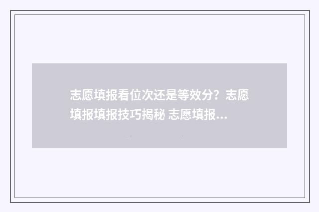 志愿填报看位次还是等效分？志愿填报填报技巧揭秘 志愿填报位次换算