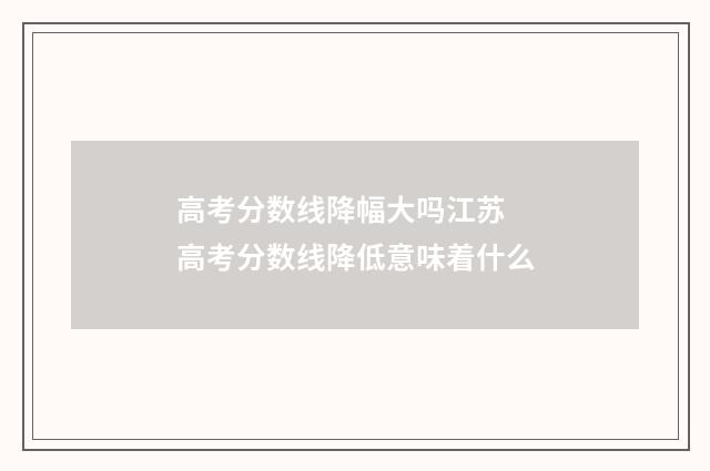 高考分数线降幅大吗江苏 高考分数线降低意味着什么