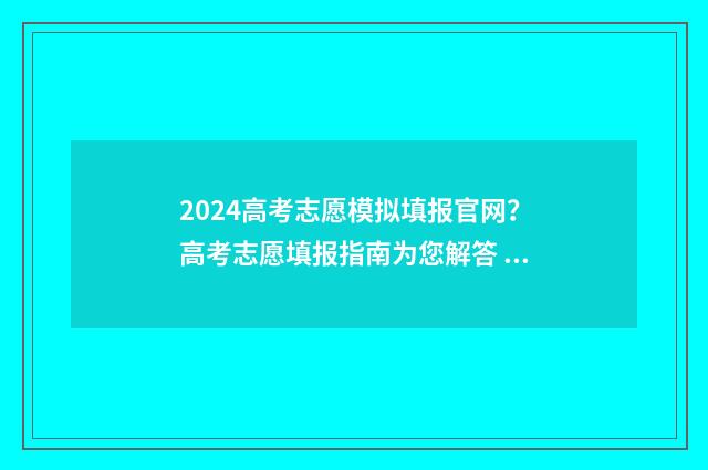 2024高考志愿模拟填报官网？高考志愿填报指南为您解答 2024高考志愿模拟填报入口
