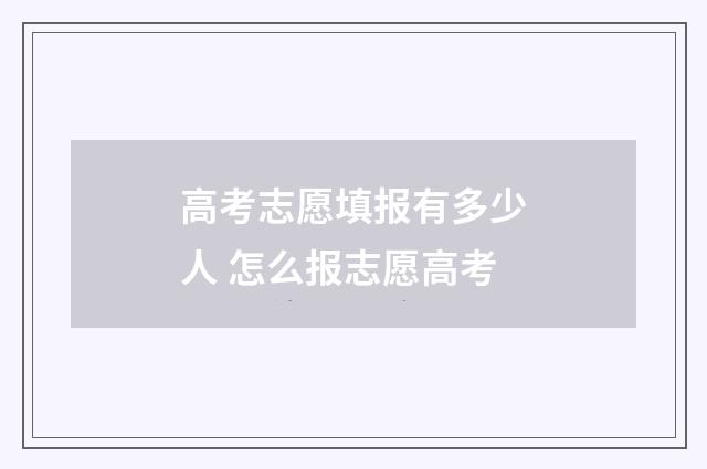 高考志愿填报有多少人 怎么报志愿高考