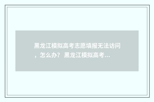 黑龙江模拟高考志愿填报无法访问，怎么办？ 黑龙江模拟高考填报志愿时间