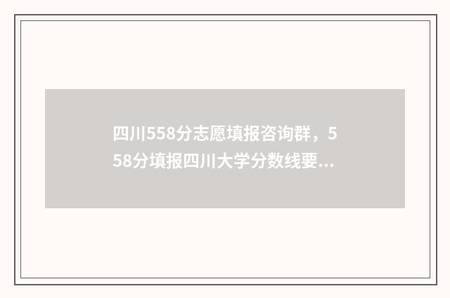 四川558分志愿填报咨询群，558分填报四川大学分数线要求 四川省558分能上什么大学