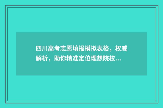 四川高考志愿填报模拟表格，权威解析，助你精准定位理想院校 四川高考志愿填报指南