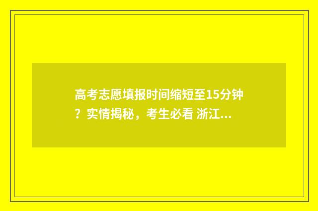 高考志愿填报时间缩短至15分钟？实情揭秘，考生必看 浙江高考志愿填报时间