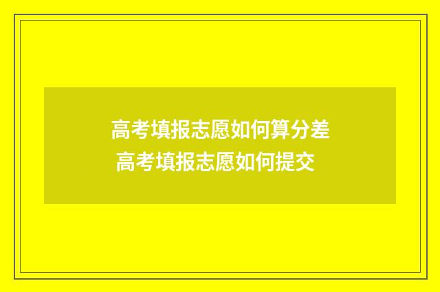 高考填报志愿如何算分差 高考填报志愿如何提交