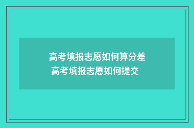 高考填报志愿如何算分差 高考填报志愿如何提交