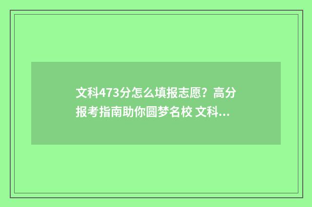 文科473分怎么填报志愿？高分报考指南助你圆梦名校 文科生475分怎么样