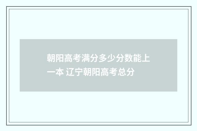 朝阳高考满分多少分数能上一本 辽宁朝阳高考总分