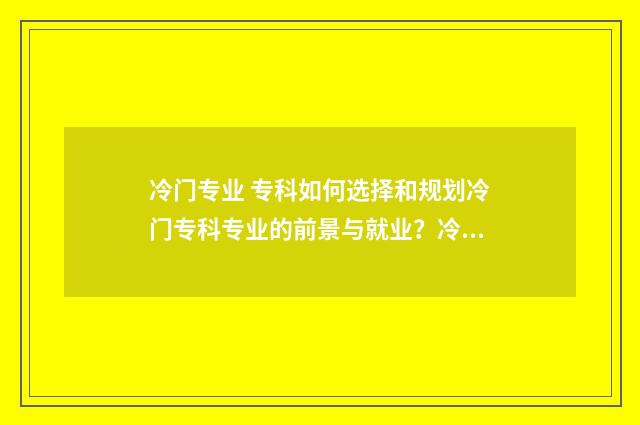 冷门专业 专科如何选择和规划冷门专科专业的前景与就业？冷门专科行业分析 冷门专科专业且好就业