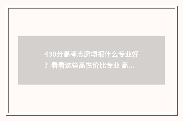 430分高考志愿填报什么专业好？看看这些高性价比专业 高考430~480分能上哪所大学