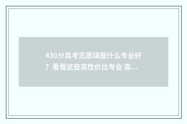 430分高考志愿填报什么专业好？看看这些高性价比专业 高考430~480分能上哪所大学
