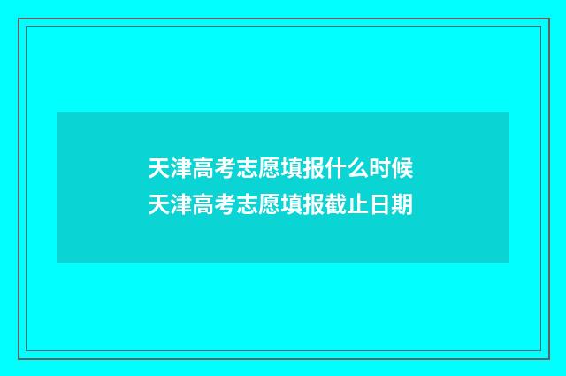 天津高考志愿填报什么时候 天津高考志愿填报截止日期