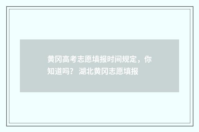 黄冈高考志愿填报时间规定，你知道吗？ 湖北黄冈志愿填报