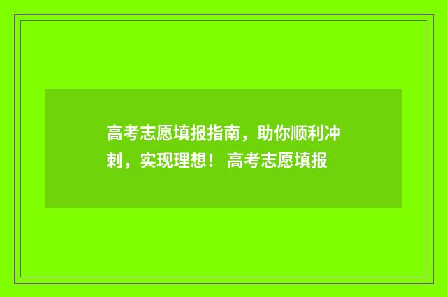 高考志愿填报指南，助你顺利冲刺，实现理想！ 高考志愿填报