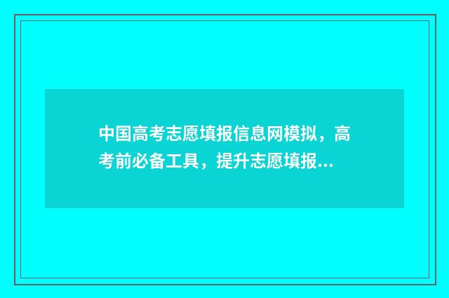 中国高考志愿填报信息网模拟，高考前必备工具，提升志愿填报成功率 中国高考志愿填报官网