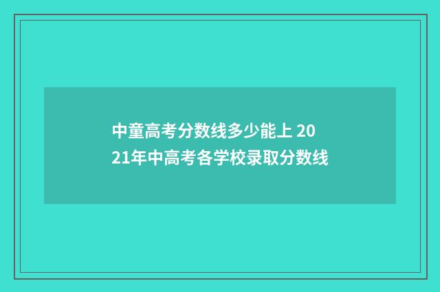 中童高考分数线多少能上 2021年中高考各学校录取分数线