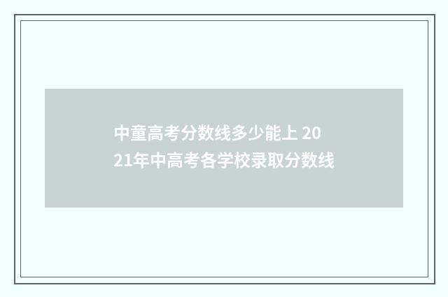 中童高考分数线多少能上 2021年中高考各学校录取分数线