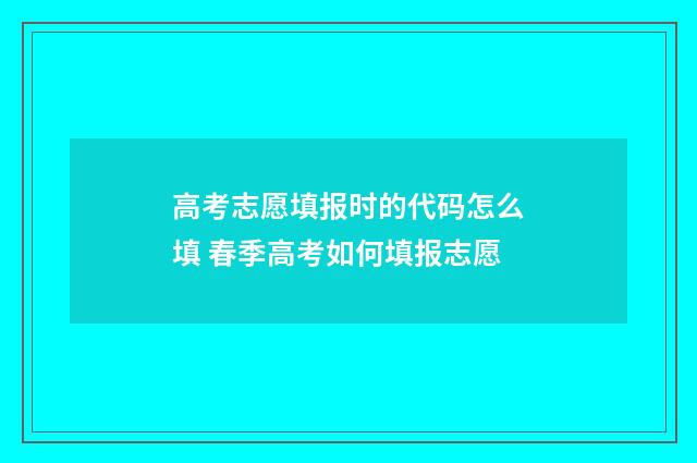 高考志愿填报时的代码怎么填 春季高考如何填报志愿