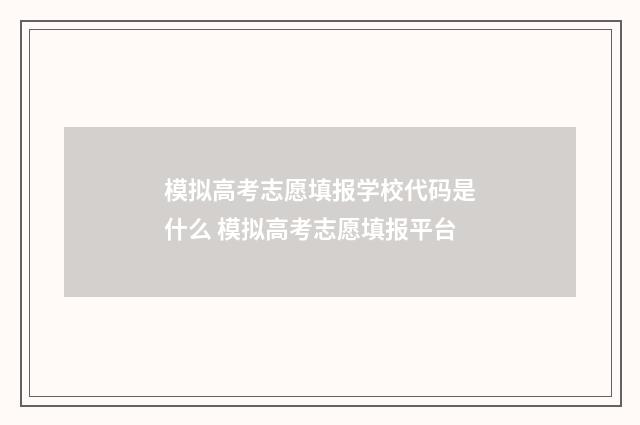 模拟高考志愿填报学校代码是什么 模拟高考志愿填报平台