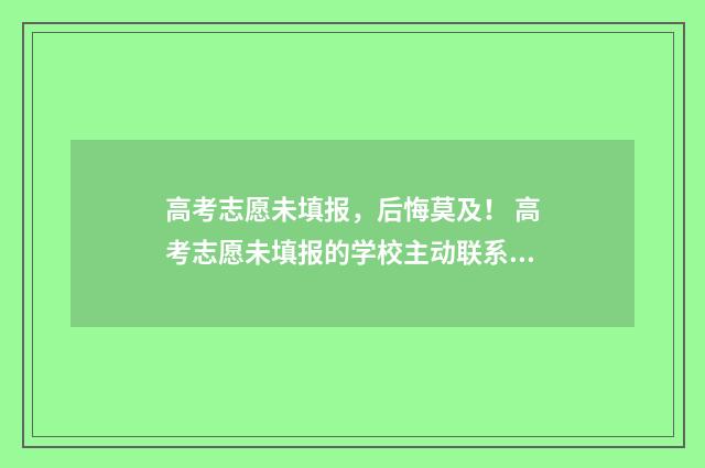 高考志愿未填报，后悔莫及！ 高考志愿未填报的学校主动联系可靠吗