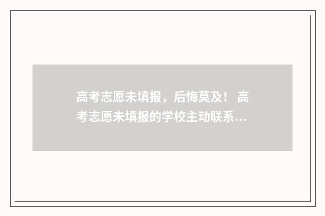 高考志愿未填报，后悔莫及！ 高考志愿未填报的学校主动联系可靠吗