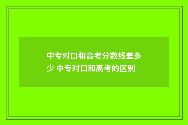 中专对口和高考分数线差多少 中专对口和高考的区别