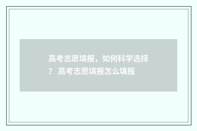 高考志愿填报，如何科学选择？ 高考志愿填报怎么填报