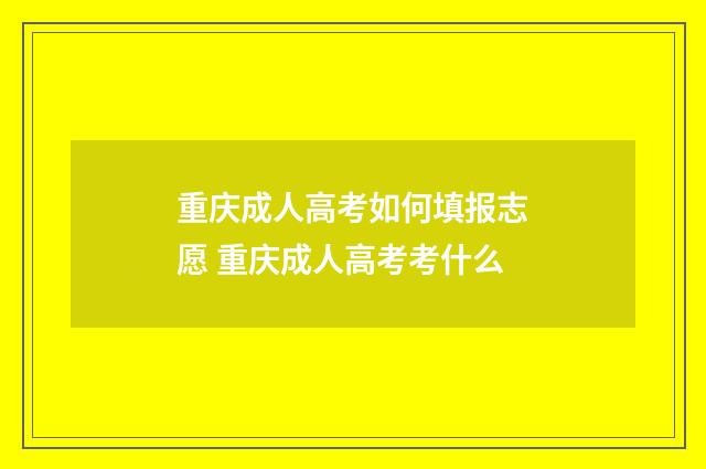 重庆成人高考如何填报志愿 重庆成人高考考什么