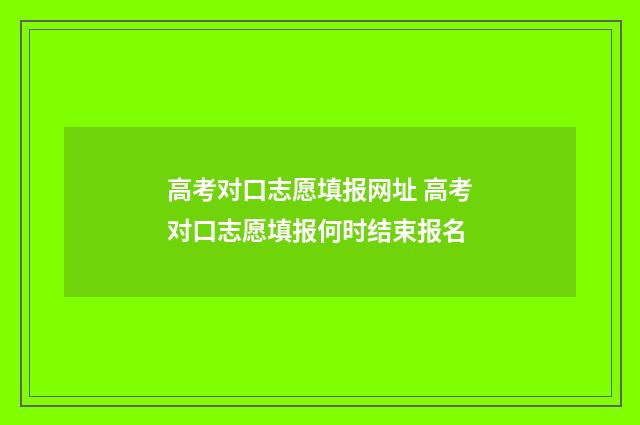 高考对口志愿填报网址 高考对口志愿填报何时结束报名