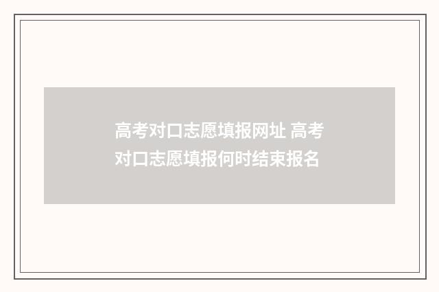 高考对口志愿填报网址 高考对口志愿填报何时结束报名
