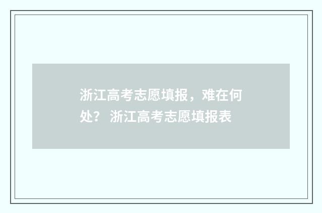 浙江高考志愿填报，难在何处？ 浙江高考志愿填报表