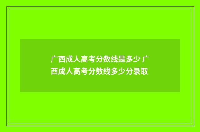 广西成人高考分数线是多少 广西成人高考分数线多少分录取